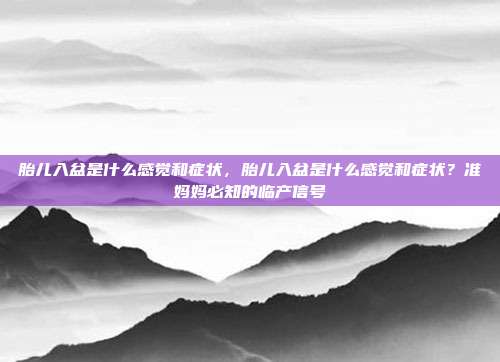 胎儿入盆是什么感觉和症状,胎儿入盆是什么感觉和症状?准妈妈必知的临产信号