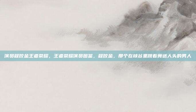 演员程咬金王者荣耀,王者荣耀演员图鉴,程咬金,那个在峡谷里跳着舞送人头的男人