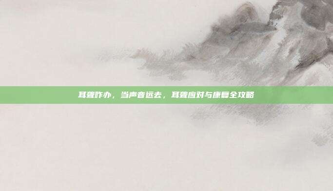 耳聋咋办,当声音远去,耳聋应对与康复全攻略