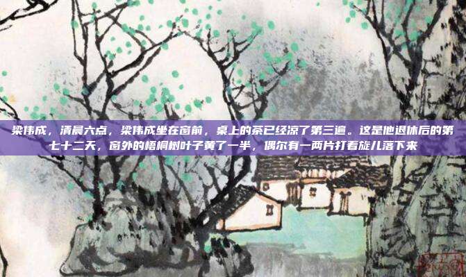 梁伟成,清晨六点,梁伟成坐在窗前,桌上的茶已经凉了第三遍。这是他退休后的第七十二天,窗外的梧桐树叶子黄了一半,偶尔有一两片打着旋儿落下来