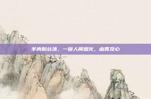 羊肉粉丝汤,一碗人间烟火,由胃及心