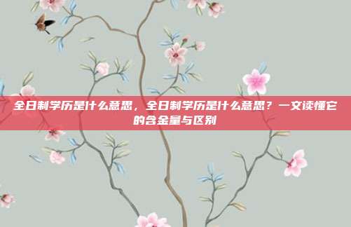 全日制学历是什么意思,全日制学历是什么意思?一文读懂它的含金量与区别