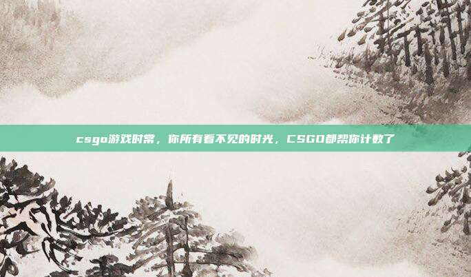 csgo游戏时常,你所有看不见的时光,CSGO都帮你计数了