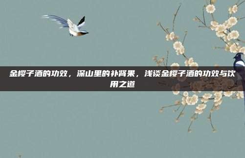 金樱子酒的功效,深山里的补肾果,浅谈金樱子酒的功效与饮用之道