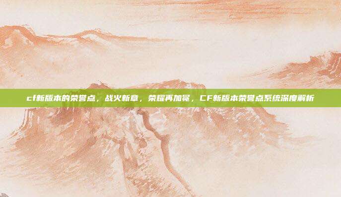 cf新版本的荣誉点,战火新章,荣耀再加冕,CF新版本荣誉点系统深度解析