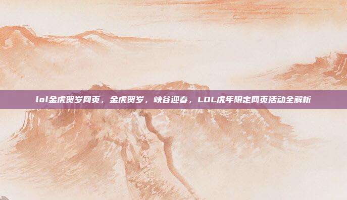 lol金虎贺岁网页,金虎贺岁,峡谷迎春,LOL虎年限定网页活动全解析