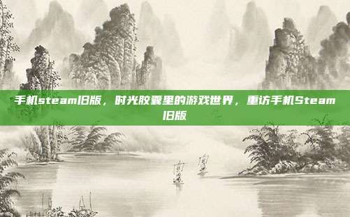 手机steam旧版,时光胶囊里的游戏世界,重访手机Steam旧版