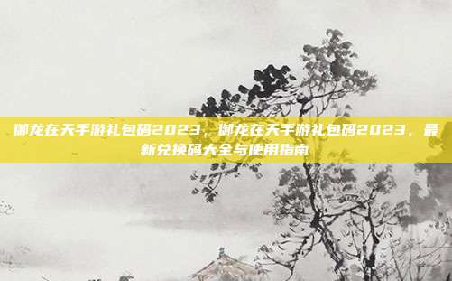 御龙在天手游礼包码2023,御龙在天手游礼包码2023,最新兑换码大全与使用指南