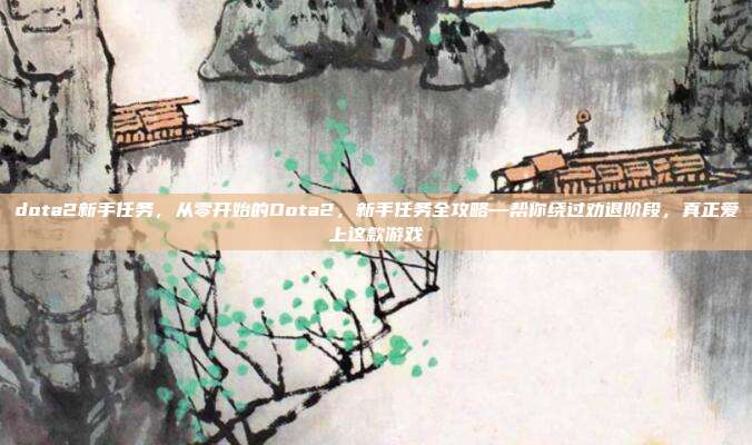 dota2新手任务,从零开始的Dota2,新手任务全攻略—帮你绕过劝退阶段,真正爱上这款游戏