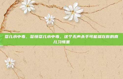 婴儿水中毒,警惕婴儿水中毒,这个无声杀手可能就在你的育儿习惯里