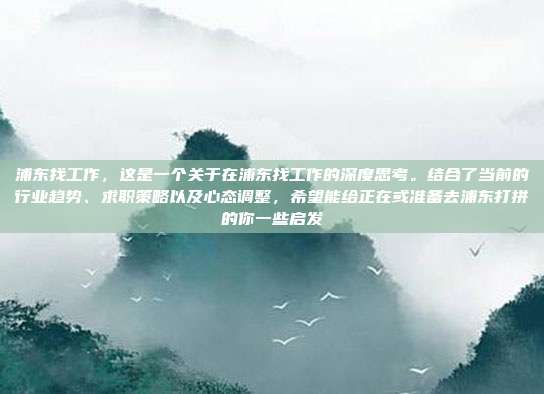 浦东找工作,这是一个关于在浦东找工作的深度思考。结合了当前的行业趋势、求职策略以及心态调整,希望能给正在或准备去浦东打拼的你一些启发