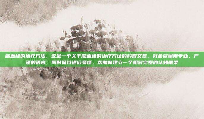 脑血栓的治疗方法,这是一个关于脑血栓的治疗方法的科普文章。我会尽量用专业、严谨的语言,同时保持通俗易懂,帮助你建立一个相对完整的认知框架