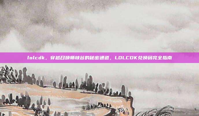 lolcdk,穿越召唤师峡谷的秘密通道,LOLCDK兑换码完全指南