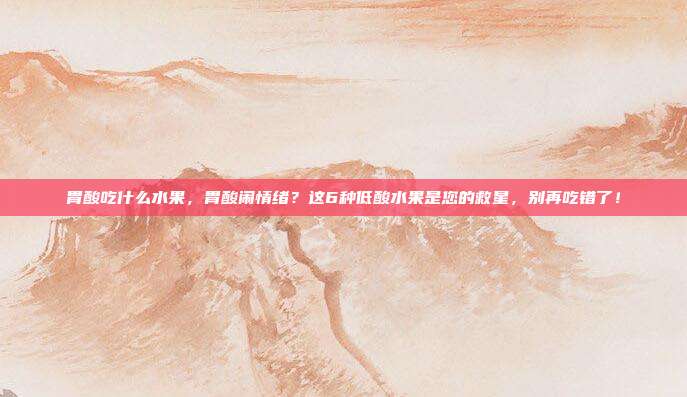 胃酸吃什么水果,胃酸闹情绪?这6种低酸水果是您的救星,别再吃错了!