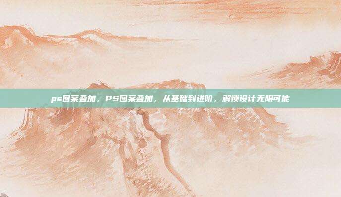 ps图案叠加,PS图案叠加,从基础到进阶,解锁设计无限可能