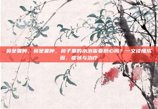 鼻窦囊肿,鼻窦囊肿,鼻子里的水泡需要担心吗?一文读懂成因、症状与治疗