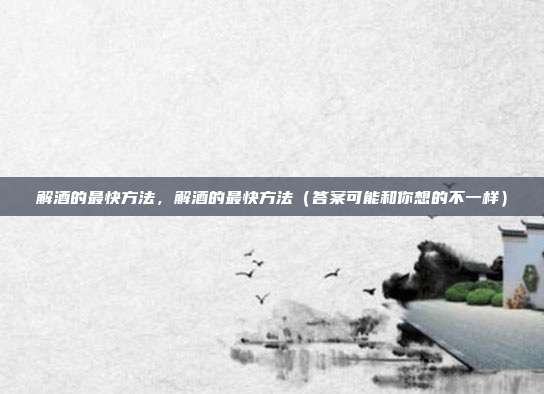 解酒的最快方法,解酒的最快方法(答案可能和你想的不一样)