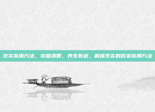 茨实食用方法,软糯清香,养生有道,解锁茨实的百变食用方法