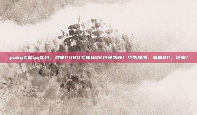 pubg专属qq礼包,独家PUBG专属QQ礼包免费领!绝版皮肤、海量BP,速来!