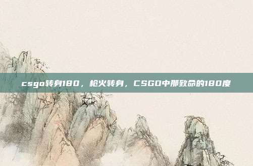 csgo转身180,枪火转身,CSGO中那致命的180度
