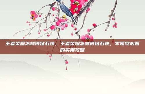 王者荣耀怎样得钻石快,王者荣耀怎样得钻石快,零氪党必看的实用攻略