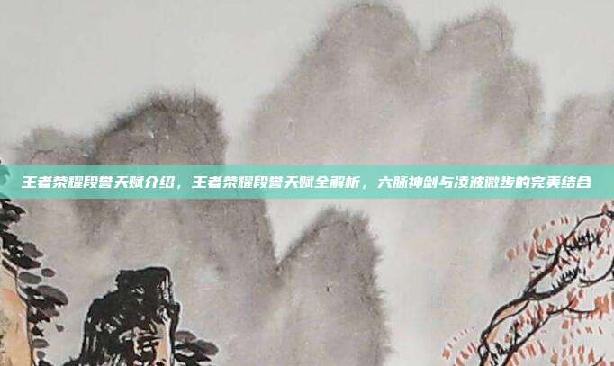 王者荣耀段誉天赋介绍,王者荣耀段誉天赋全解析,六脉神剑与凌波微步的完美结合
