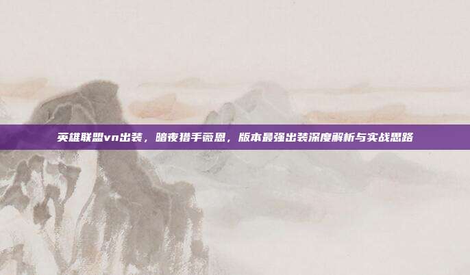 英雄联盟vn出装,暗夜猎手薇恩,版本最强出装深度解析与实战思路