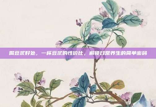 喝豆浆好处,一杯豆浆的性价比,解锁日常养生的简单密码