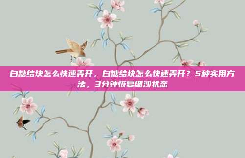 白糖结块怎么快速弄开,白糖结块怎么快速弄开?5种实用方法,3分钟恢复细沙状态