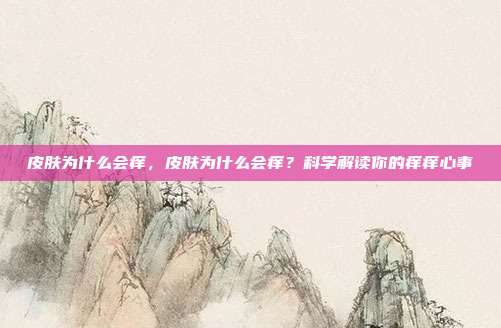 皮肤为什么会痒,皮肤为什么会痒?科学解读你的痒痒心事