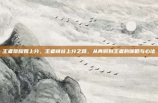 王者荣耀如上分,王者峡谷上分之路,从青铜到王者的谋略与心法