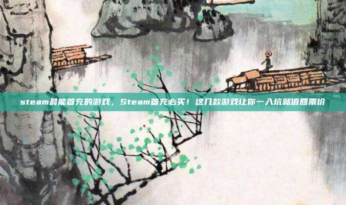 steam最能首充的游戏,Steam首充必买!这几款游戏让你一入坑就值回票价