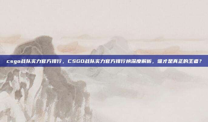 csgo战队实力官方排行,CSGO战队实力官方排行榜深度解析,谁才是真正的王者?
