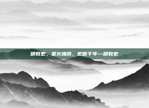 明教宏,星火燎原,宏愿千年—明教宏