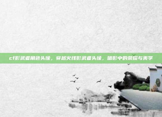 cf影武者角色头像,穿越火线影武者头像,暗影中的荣耀与美学
