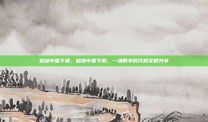 超级中国下载,超级中国下载,一场数字时代的文明共享