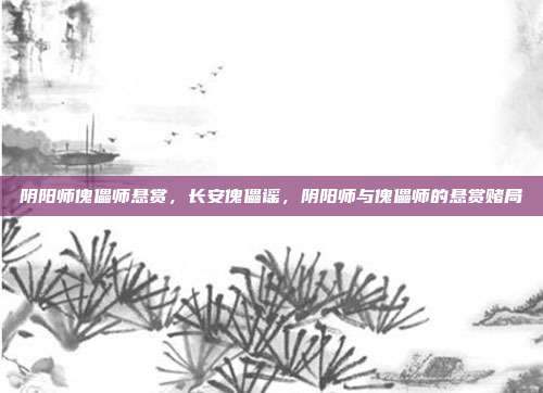 阴阳师傀儡师悬赏,长安傀儡谣,阴阳师与傀儡师的悬赏赌局