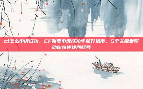 cf怎么申诉成功,CF账号申诉成功率飙升指南,5个关键步骤助你快速找回账号