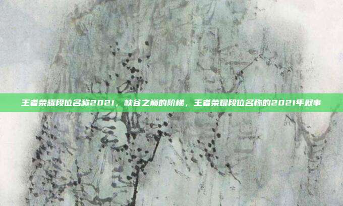 王者荣耀段位名称2021,峡谷之巅的阶梯,王者荣耀段位名称的2021年叙事