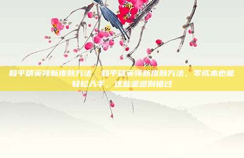 和平精英领新皮肤方法,和平精英领新皮肤方法,零成本也能轻松入手,这些渠道别错过