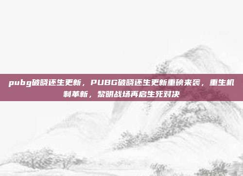 pubg破晓还生更新,PUBG破晓还生更新重磅来袭,重生机制革新,黎明战场再启生死对决