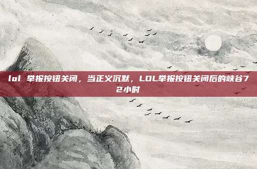 lol 举报按钮关闭,当正义沉默,LOL举报按钮关闭后的峡谷72小时