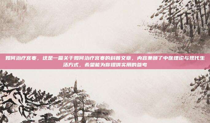 如何治疗宫寒,这是一篇关于如何治疗宫寒的科普文章,内容兼顾了中医理论与现代生活方式,希望能为你提供实用的参考