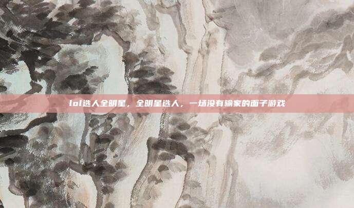 lol选人全明星,全明星选人,一场没有输家的面子游戏