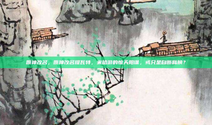 原神改名,原神改名提瓦特,米哈游的惊天阳谋,或只是自断臂膀?