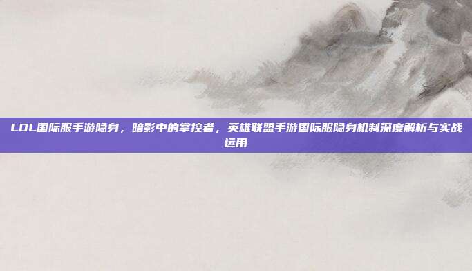 LOL国际服手游隐身,暗影中的掌控者,英雄联盟手游国际服隐身机制深度解析与实战运用
