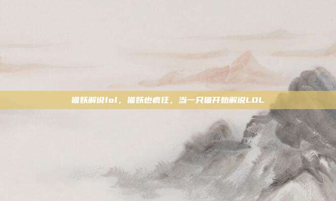 猫妖解说lol,猫妖也疯狂,当一只猫开始解说LOL