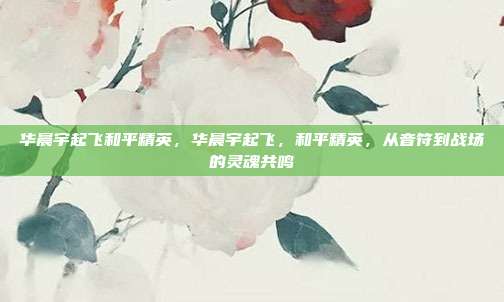 华晨宇起飞和平精英,华晨宇起飞,和平精英,从音符到战场的灵魂共鸣