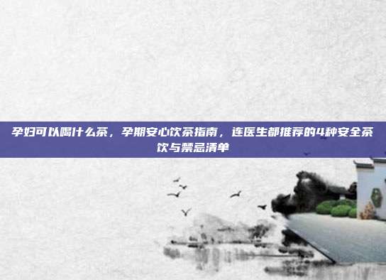 孕妇可以喝什么茶,孕期安心饮茶指南,连医生都推荐的4种安全茶饮与禁忌清单