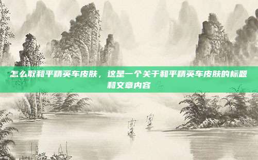 怎么取和平精英车皮肤,这是一个关于和平精英车皮肤的标题和文章内容